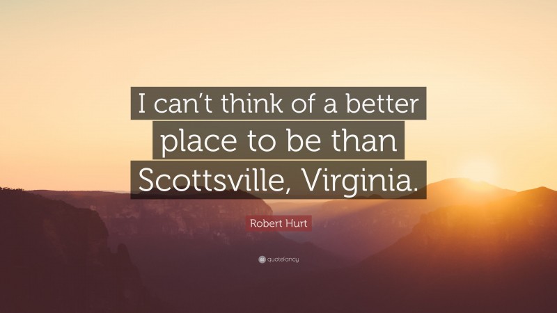 Robert Hurt Quote: “I can’t think of a better place to be than Scottsville, Virginia.”