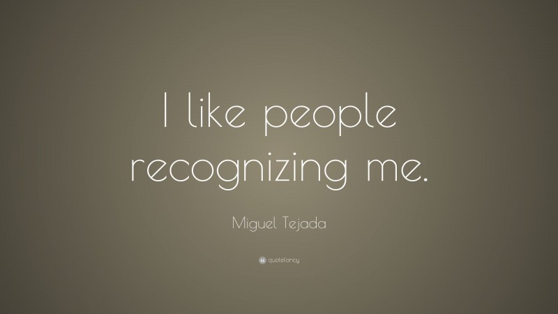 Miguel Tejada Quote: “I like people recognizing me.”