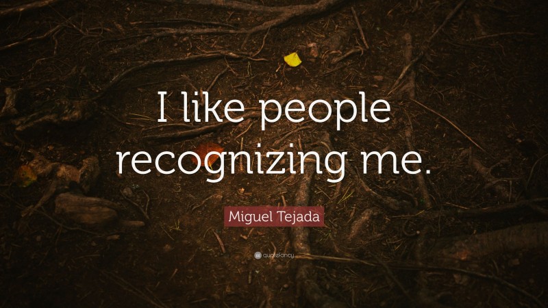 Miguel Tejada Quote: “I like people recognizing me.”