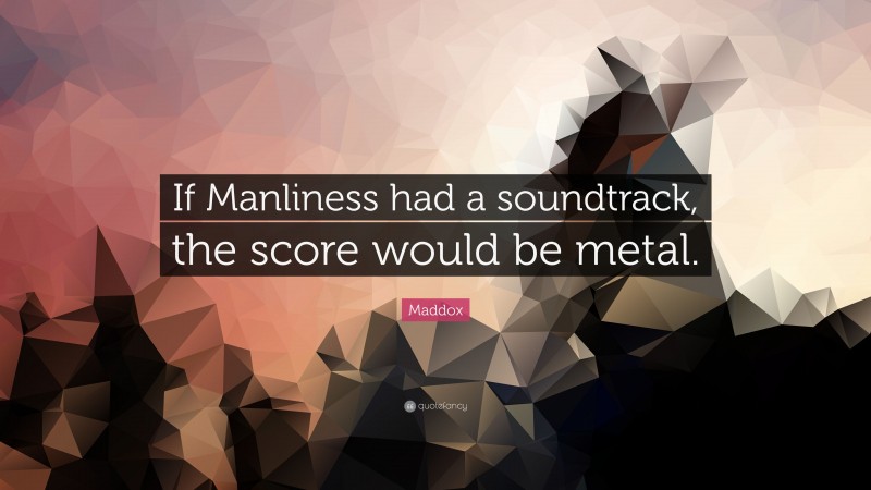 Maddox Quote: “If Manliness had a soundtrack, the score would be metal.”