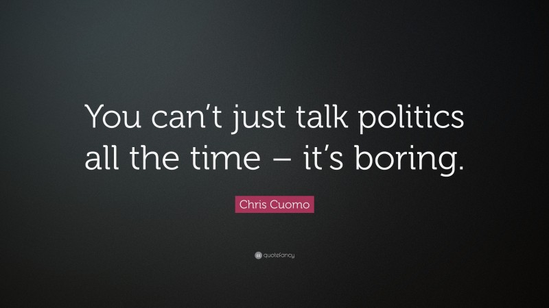 Chris Cuomo Quote: “You can’t just talk politics all the time – it’s boring.”