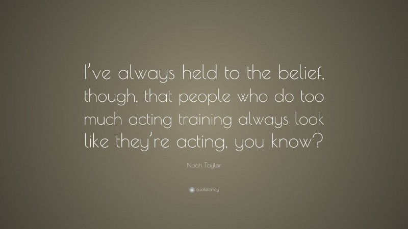 Noah Taylor Quote: “I’ve always held to the belief, though, that people who do too much acting training always look like they’re acting, you know?”