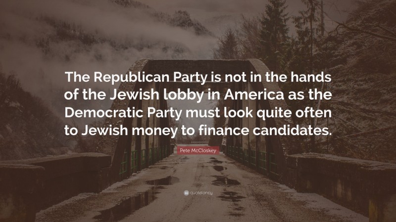Pete McCloskey Quote: “The Republican Party is not in the hands of the Jewish lobby in America as the Democratic Party must look quite often to Jewish money to finance candidates.”