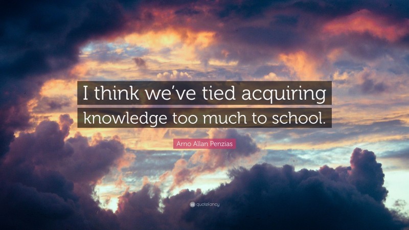 Arno Allan Penzias Quote: “I think we’ve tied acquiring knowledge too much to school.”