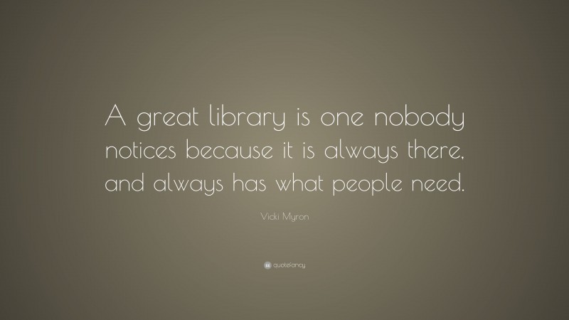 Vicki Myron Quote: “A great library is one nobody notices because it is always there, and always has what people need.”