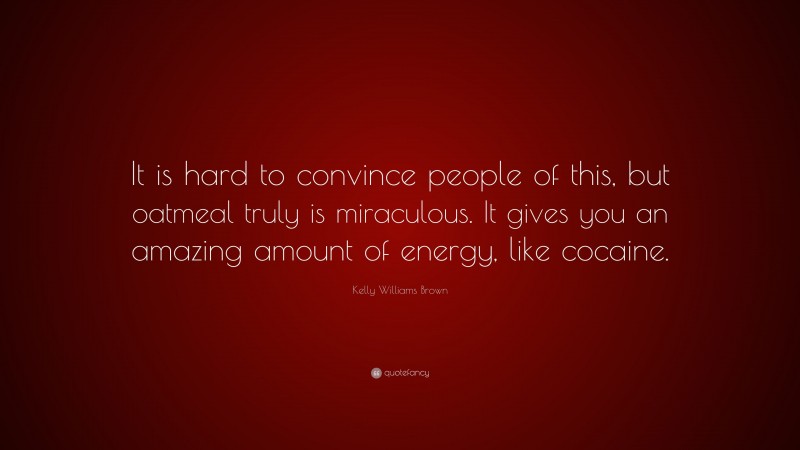 Kelly Williams Brown Quote: “It is hard to convince people of this, but oatmeal truly is miraculous. It gives you an amazing amount of energy, like cocaine.”