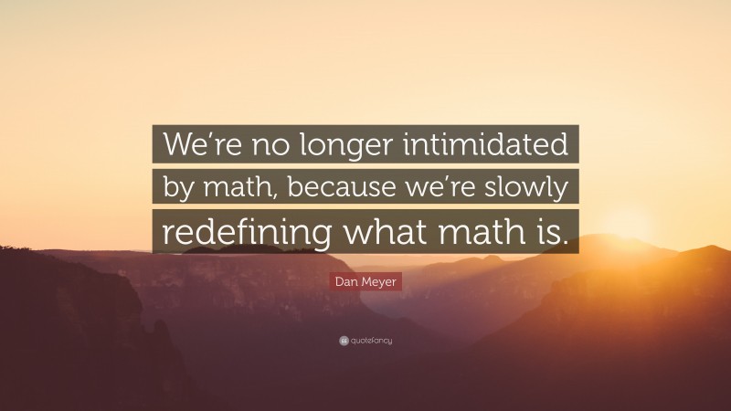 Dan Meyer Quote: “We’re no longer intimidated by math, because we’re ...