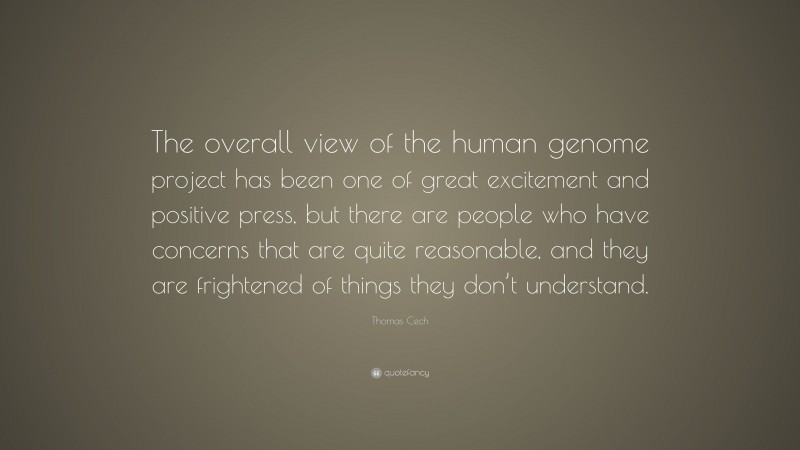Thomas Cech Quote: “The overall view of the human genome project has been one of great excitement and positive press, but there are people who have concerns that are quite reasonable, and they are frightened of things they don’t understand.”