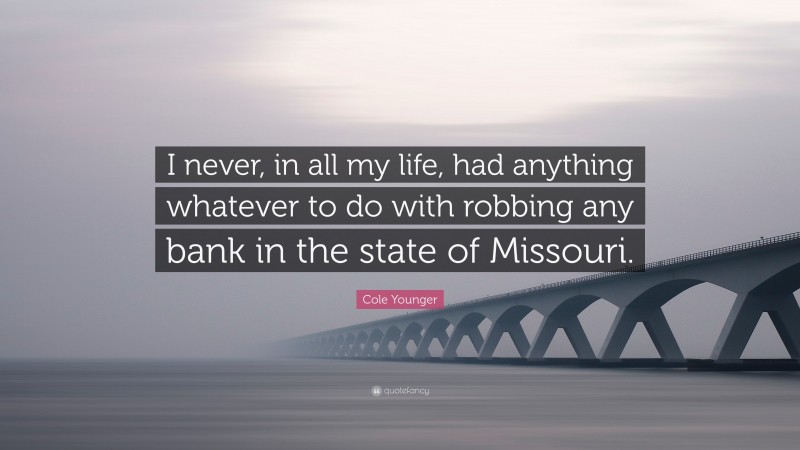 Cole Younger Quote: “I never, in all my life, had anything whatever to do with robbing any bank in the state of Missouri.”