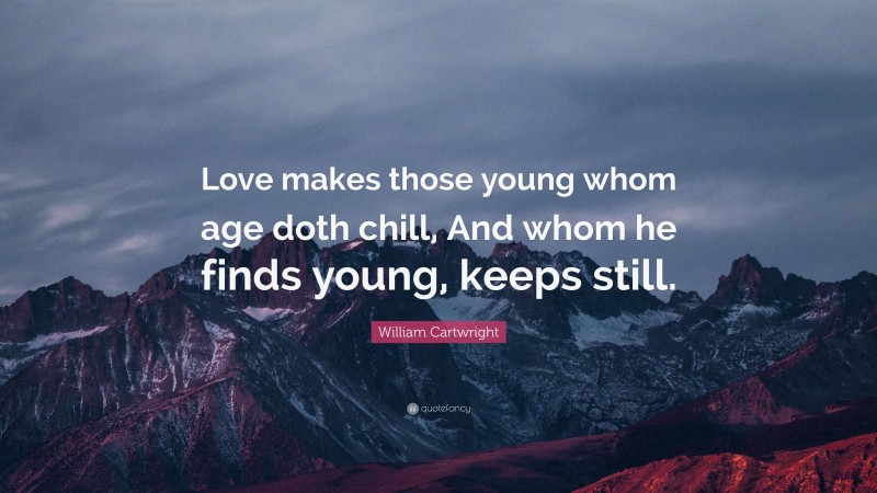 William Cartwright Quote: “Love makes those young whom age doth chill, And whom he finds young, keeps still.”