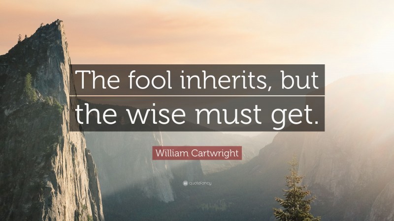 William Cartwright Quote: “The fool inherits, but the wise must get.”