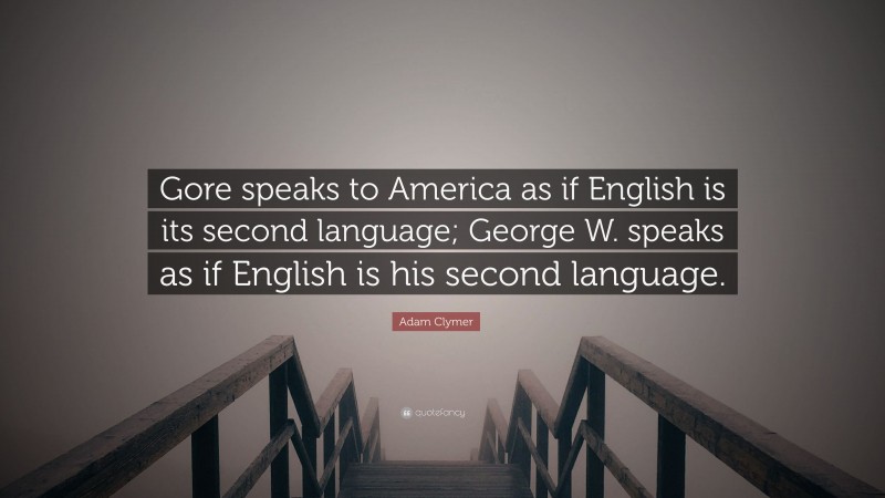 Adam Clymer Quote: “Gore speaks to America as if English is its second language; George W. speaks as if English is his second language.”