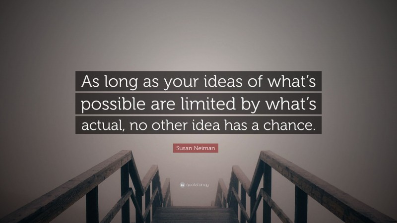 Susan Neiman Quote: “As long as your ideas of what’s possible are limited by what’s actual, no other idea has a chance.”