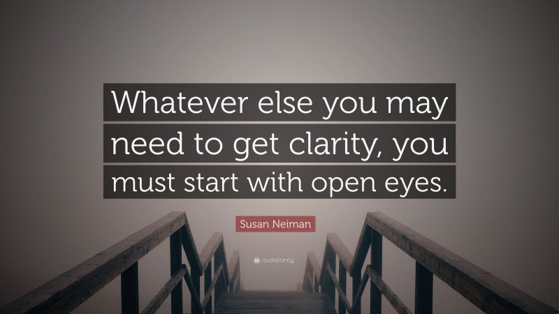 Susan Neiman Quote: “Whatever else you may need to get clarity, you must start with open eyes.”