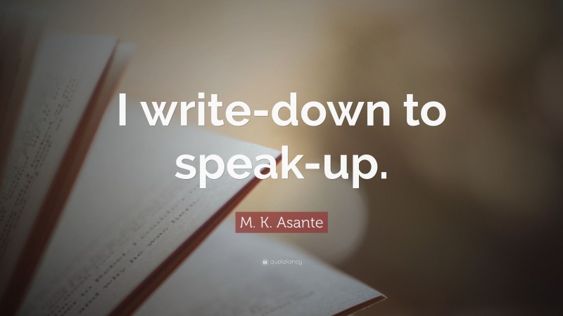 M. K. Asante Quote: “I write-down to speak-up.”