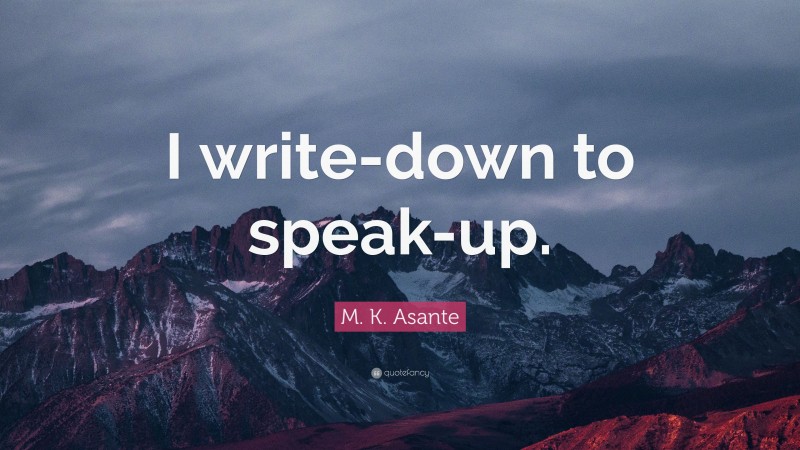 M. K. Asante Quote: “I write-down to speak-up.”