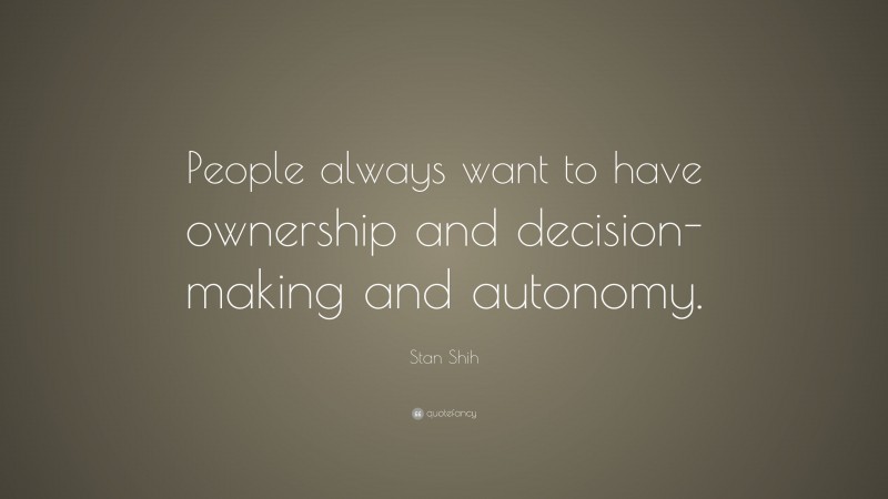 Stan Shih Quote: “People always want to have ownership and decision-making and autonomy.”