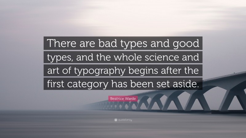 Beatrice Warde Quote: “There are bad types and good types, and the whole science and art of typography begins after the first category has been set aside.”