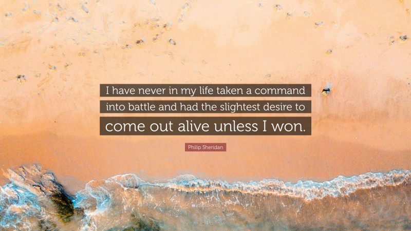 Philip Sheridan Quote: “I have never in my life taken a command into battle and had the slightest desire to come out alive unless I won.”