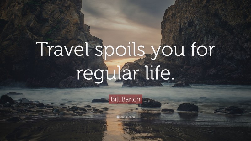 Bill Barich Quote: “Travel spoils you for regular life.”