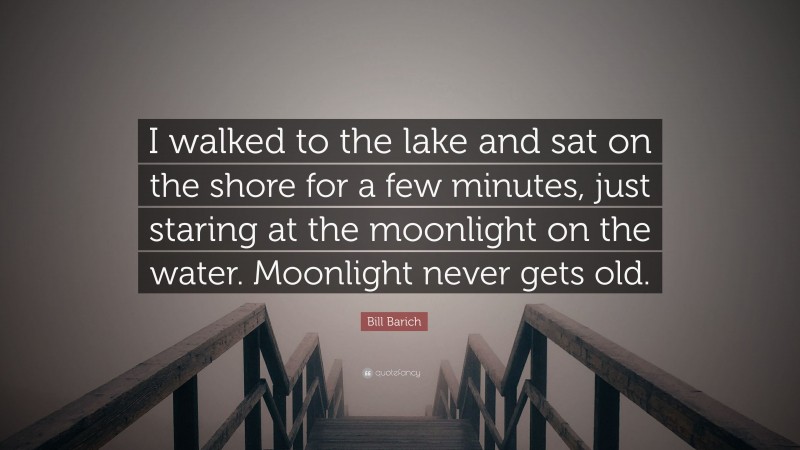 Bill Barich Quote: “I walked to the lake and sat on the shore for a few minutes, just staring at the moonlight on the water. Moonlight never gets old.”