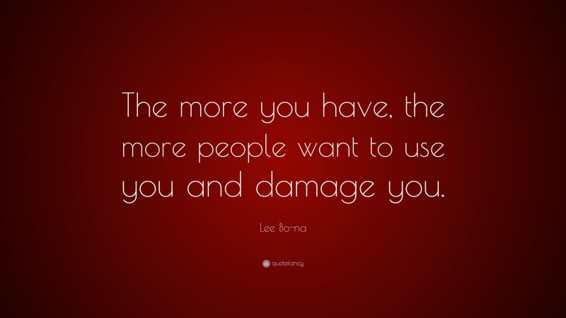 Lee Bo-na Quote: “The more you have, the more people want to use you and damage you.”