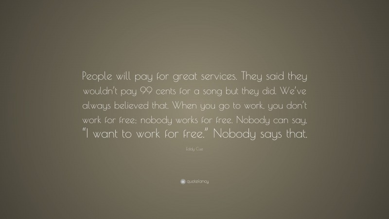 Eddy Cue Quote: “People will pay for great services. They said they wouldn’t pay 99 cents for a song but they did. We’ve always believed that. When you go to work, you don’t work for free; nobody works for free. Nobody can say, “I want to work for free.” Nobody says that.”