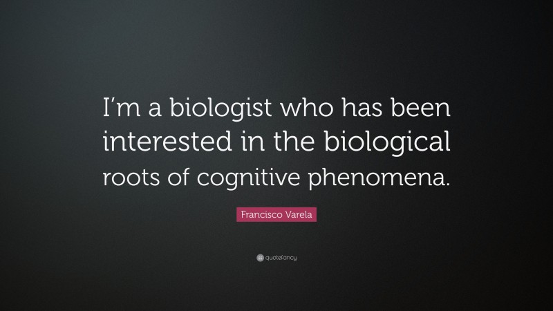 Francisco Varela Quote: “I’m a biologist who has been interested in the biological roots of cognitive phenomena.”
