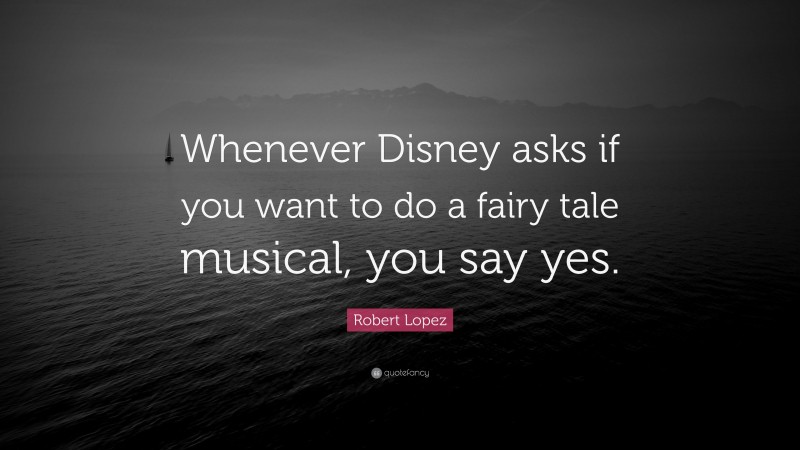 Robert Lopez Quote: “Whenever Disney asks if you want to do a fairy tale musical, you say yes.”