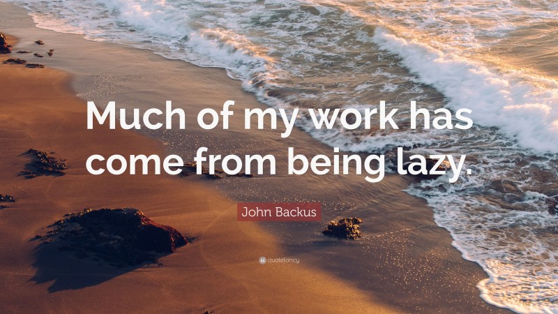 John Backus Quote: “Much of my work has come from being lazy.”