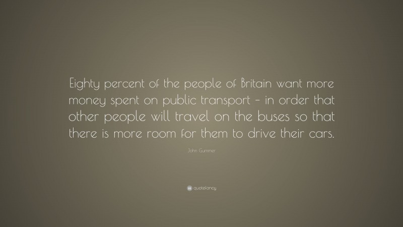John Gummer Quote: “Eighty percent of the people of Britain want more money spent on public transport – in order that other people will travel on the buses so that there is more room for them to drive their cars.”