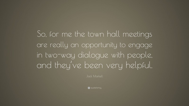 Jack Markell Quote: “So, for me the town hall meetings are really an opportunity to engage in two-way dialogue with people, and they’ve been very helpful.”