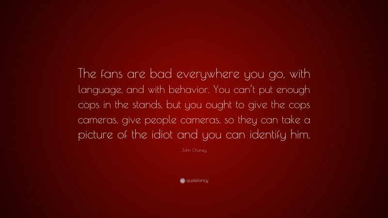 John Chaney Quote: “The fans are bad everywhere you go, with language, and with behavior. You can’t put enough cops in the stands, but you ought to give the cops cameras, give people cameras, so they can take a picture of the idiot and you can identify him.”
