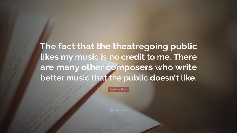 Jerome Kern Quote: “The fact that the theatregoing public likes my music is no credit to me. There are many other composers who write better music that the public doesn’t like.”
