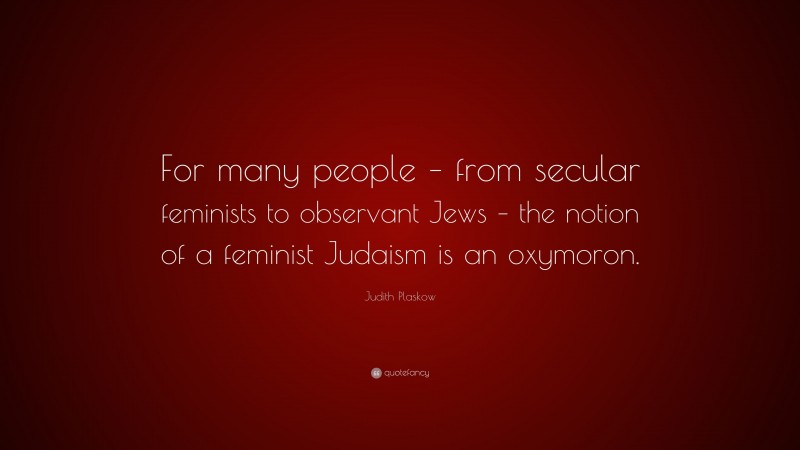 Judith Plaskow Quote: “For many people – from secular feminists to observant Jews – the notion of a feminist Judaism is an oxymoron.”