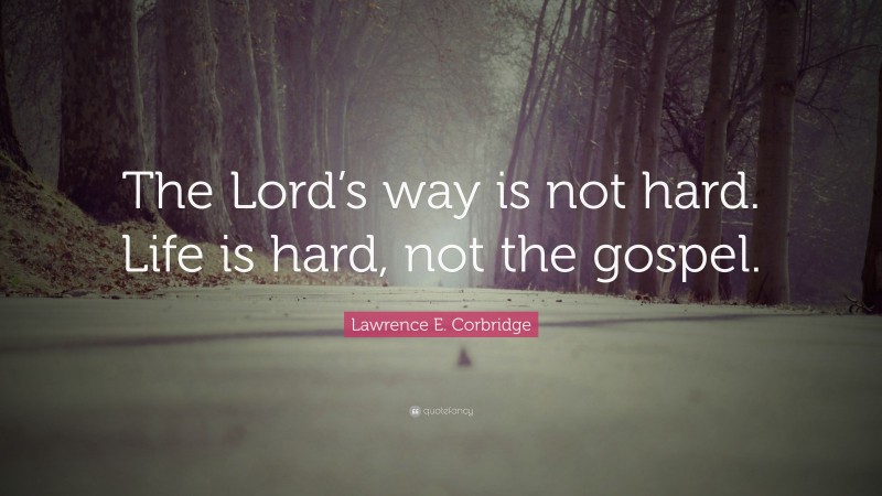 Lawrence E. Corbridge Quote: “The Lord’s way is not hard. Life is hard, not the gospel.”