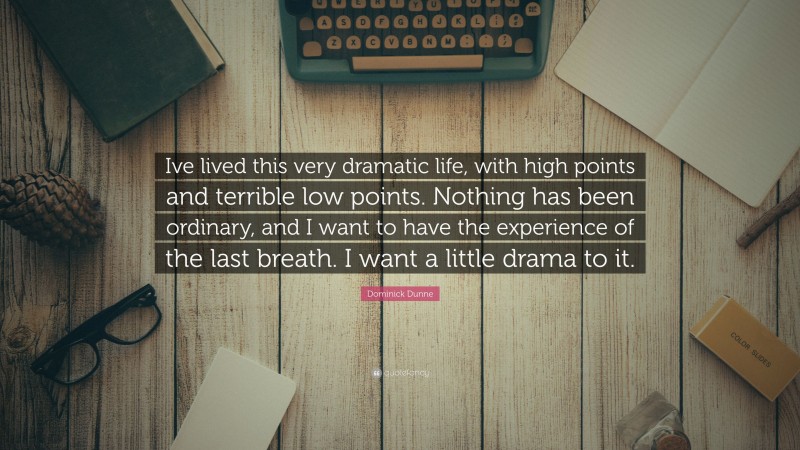 Dominick Dunne Quote: “Ive lived this very dramatic life, with high points and terrible low points. Nothing has been ordinary, and I want to have the experience of the last breath. I want a little drama to it.”