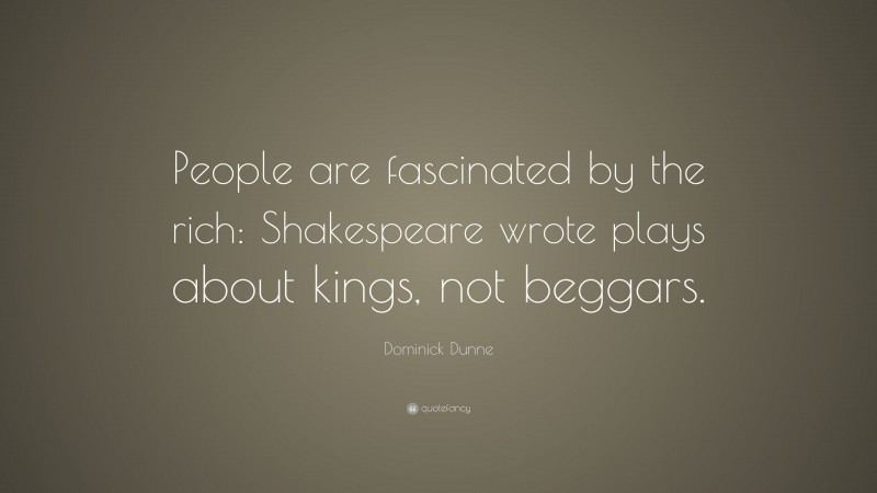 Dominick Dunne Quote: “People are fascinated by the rich: Shakespeare wrote plays about kings, not beggars.”