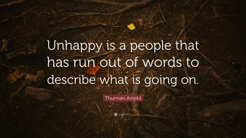 Thurman Arnold Quote: “Unhappy is a people that has run out of words to describe what is going on.”