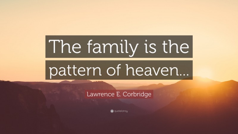 Lawrence E. Corbridge Quote: “The family is the pattern of heaven...”