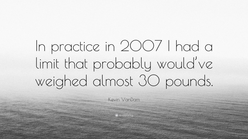 Kevin VanDam Quote: “In practice in 2007 I had a limit that probably would’ve weighed almost 30 pounds.”