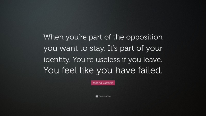 Masha Gessen Quote: “When you’re part of the opposition you want to stay. It’s part of your identity. You’re useless if you leave. You feel like you have failed.”