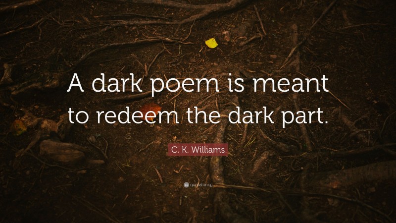 C. K. Williams Quote: “A dark poem is meant to redeem the dark part.”
