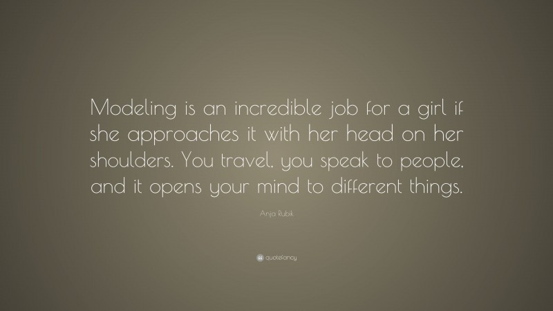 Anja Rubik Quote: “Modeling is an incredible job for a girl if she approaches it with her head on her shoulders. You travel, you speak to people, and it opens your mind to different things.”