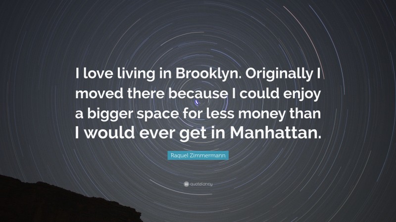 Raquel Zimmermann Quote: “I love living in Brooklyn. Originally I moved there because I could enjoy a bigger space for less money than I would ever get in Manhattan.”
