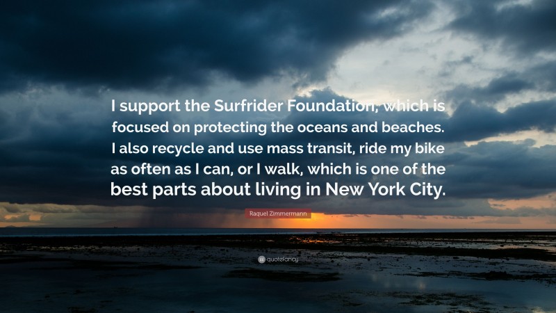 Raquel Zimmermann Quote: “I support the Surfrider Foundation, which is focused on protecting the oceans and beaches. I also recycle and use mass transit, ride my bike as often as I can, or I walk, which is one of the best parts about living in New York City.”