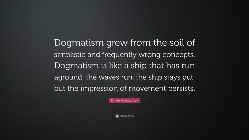 Dmitri Volkogonov Quote: “Dogmatism grew from the soil of simplistic and frequently wrong concepts. Dogmatism is like a ship that has run aground: the waves run, the ship stays put, but the impression of movement persists.”
