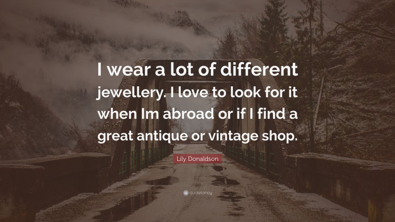 Lily Donaldson Quote: “I wear a lot of different jewellery. I love to look for it when Im abroad or if I find a great antique or vintage shop.”