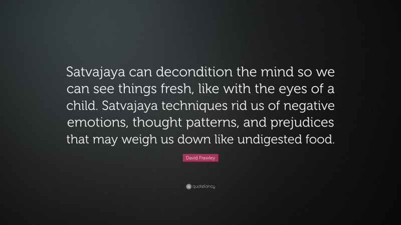 David Frawley Quote: “Satvajaya can decondition the mind so we can see things fresh, like with the eyes of a child. Satvajaya techniques rid us of negative emotions, thought patterns, and prejudices that may weigh us down like undigested food.”
