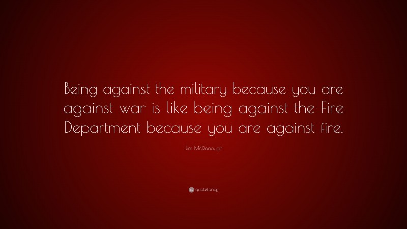Jim McDonough Quote: “Being against the military because you are against war is like being against the Fire Department because you are against fire.”